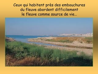 Ceux qui habitent près des embouchures
du fleuve abordent difficilement
le fleuve comme source de vie…
 