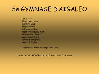 5e GYMNASE D’AIGALEO
Les élèves:
Alexia Xanthippi
Derzioti Lina
Fragou Maria
Golovanova Anna
Papandrikopoulou Maria
Tounousidou Frosso
Vénétoulias Fotis
Varoutis Vanghélis
Véréssé Sophia
Professeur: Mme Parassyri Antigoni
NOUS VOUS REMERCIONS DE NOUS AVOIR SUIVIS
 