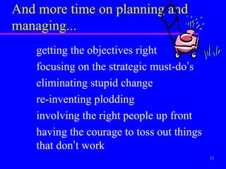 And more time on planning and
managing...
    getting the objectives right
    focusing on the strategic must-do’s
    eliminating stupid change
    re-inventing plodding
    involving the right people up front
    having the courage to toss out things
    that don’t work
                                            11
 