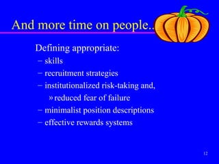 And more time on people...
    Defining appropriate:
    – skills
    – recruitment strategies
    – institutionalized risk-taking and,
       » reduced fear of failure
    – minimalist position descriptions
    – effective rewards systems


                                           12
 