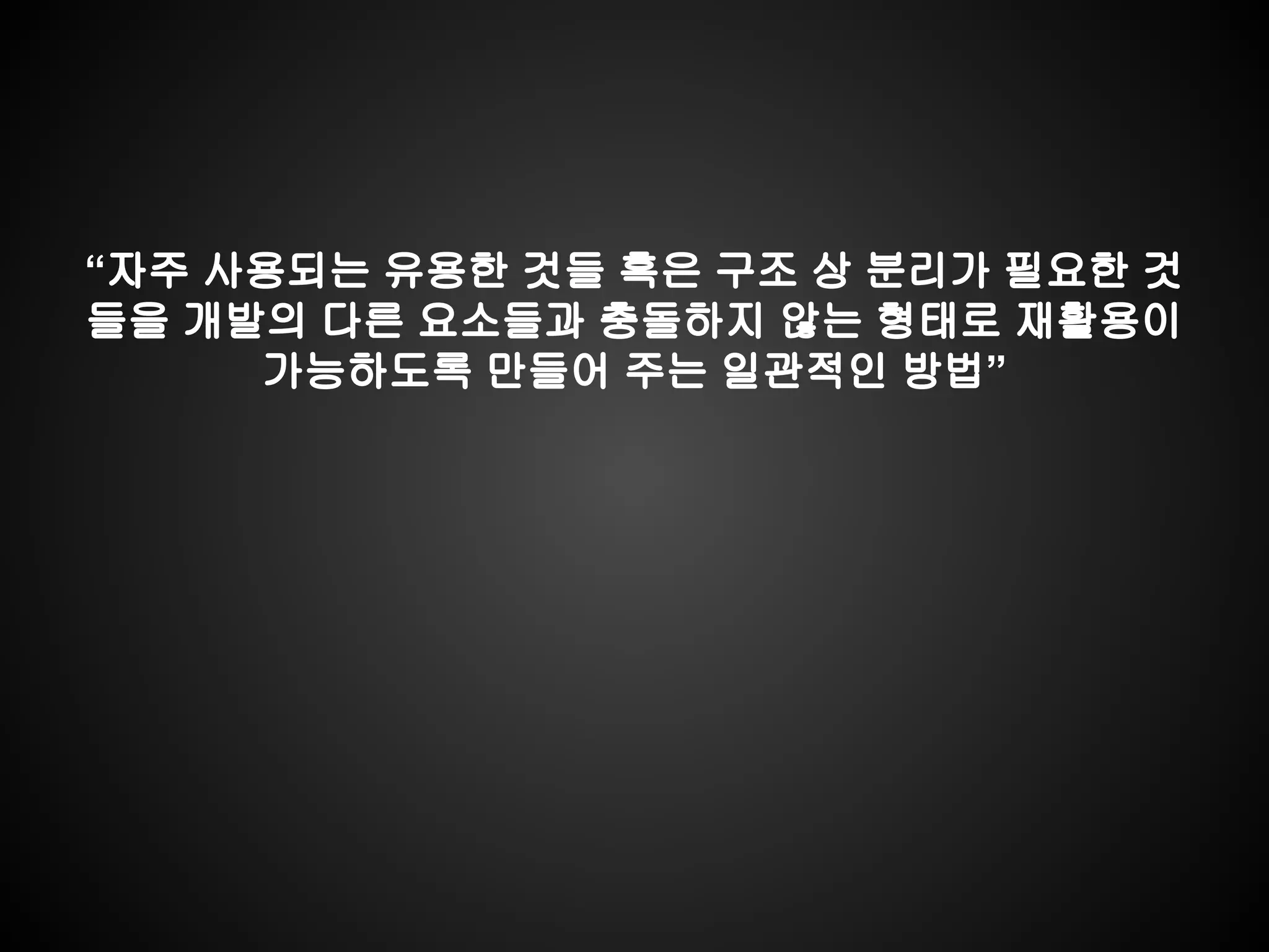 “자주 사용되는 유용한 것들 혹은 구조 상 분리가 필요한 것
들을 개발의 다른 요소들과 충돌하지 않는 형태로 재활용이
가능하도록 만들어 주는 일관적인 방법”
 
