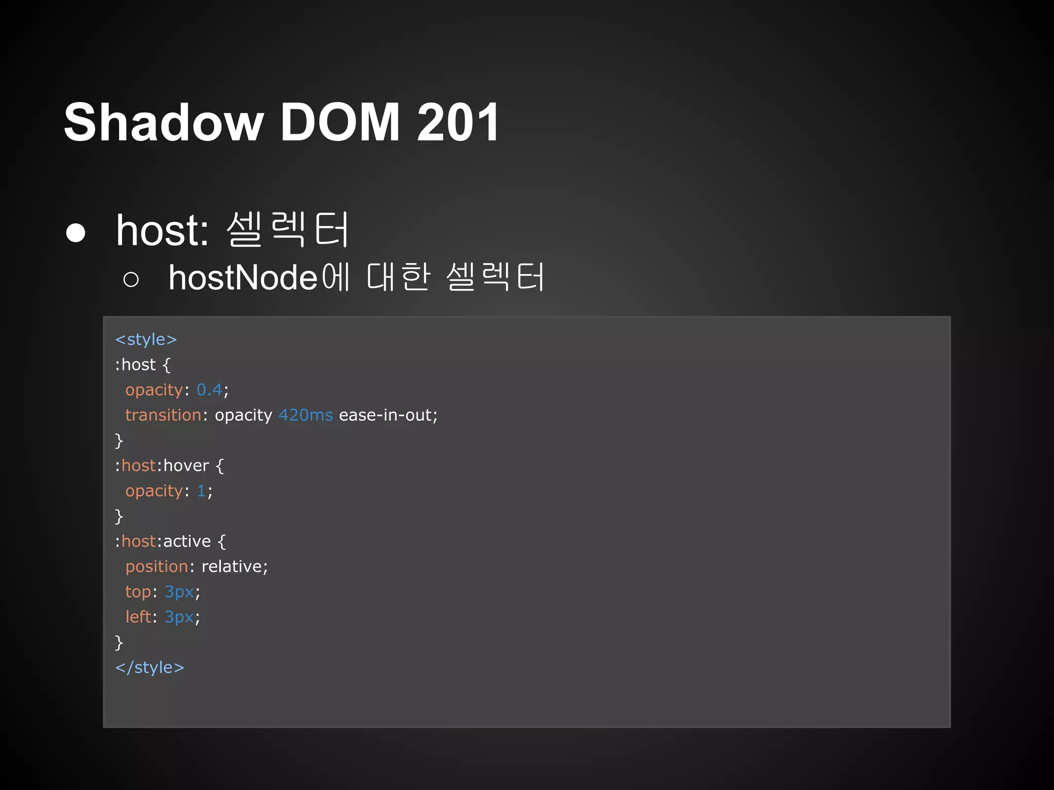 Shadow DOM 201
● host: 셀렉터
○ hostNode에 대한 셀렉터
<style>
:host {
opacity: 0.4;
transition: opacity 420ms ease-in-out;
}
:host:hover {
opacity: 1;
}
:host:active {
position: relative;
top: 3px;
left: 3px;
}
</style>
 