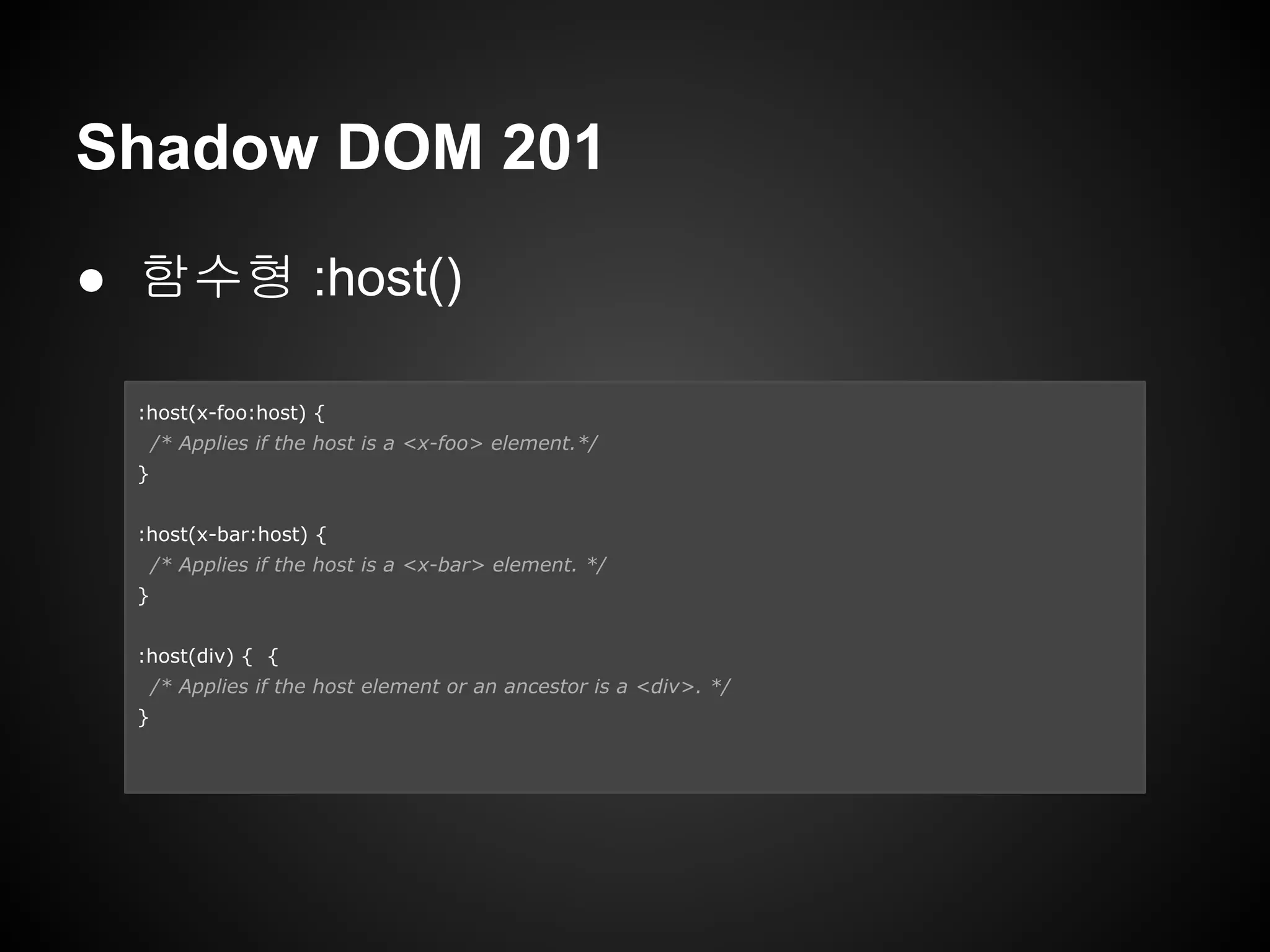 Shadow DOM 201
● 함수형 :host()
:host(x-foo:host) {
/* Applies if the host is a <x-foo> element.*/
}
:host(x-bar:host) {
/* Applies if the host is a <x-bar> element. */
}
:host(div) { {
/* Applies if the host element or an ancestor is a <div>. */
}
 