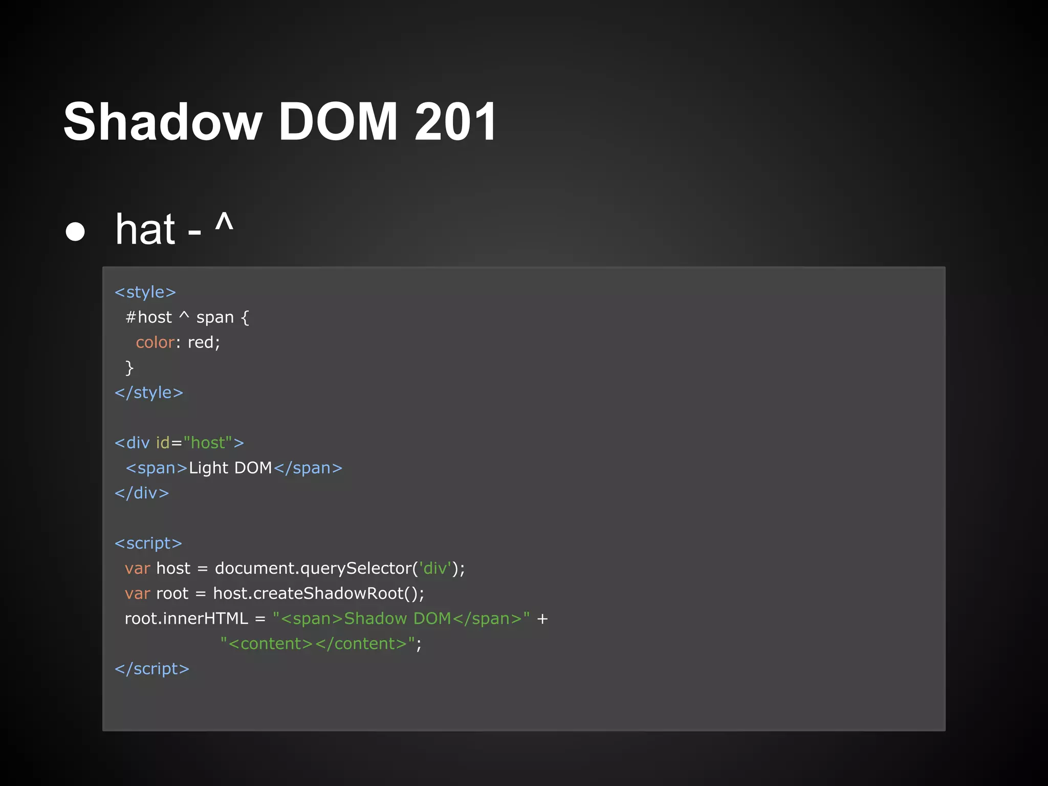 Shadow DOM 201
● hat - ^
<style>
#host ^ span {
color: red;
}
</style>
<div id="host">
<span>Light DOM</span>
</div>
<script>
var host = document.querySelector('div');
var root = host.createShadowRoot();
root.innerHTML = "<span>Shadow DOM</span>" +
"<content></content>";
</script>
 