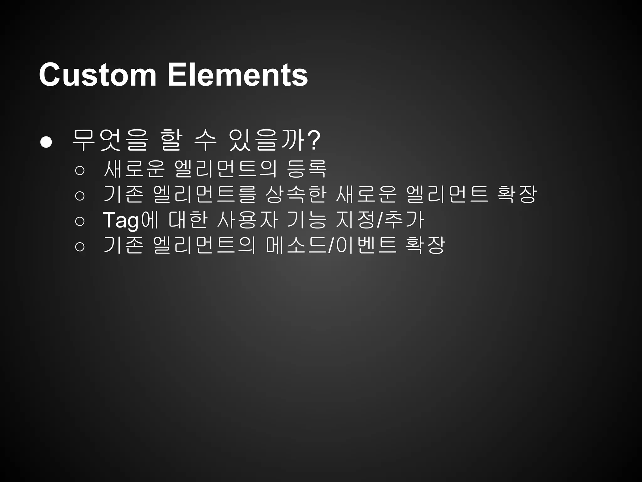 Custom Elements
● 무엇을 할 수 있을까?
○ 새로운 엘리먼트의 등록
○ 기존 엘리먼트를 상속한 새로운 엘리먼트 확장
○ Tag에 대한 사용자 기능 지정/추가
○ 기존 엘리먼트의 메소드/이벤트 확장
 