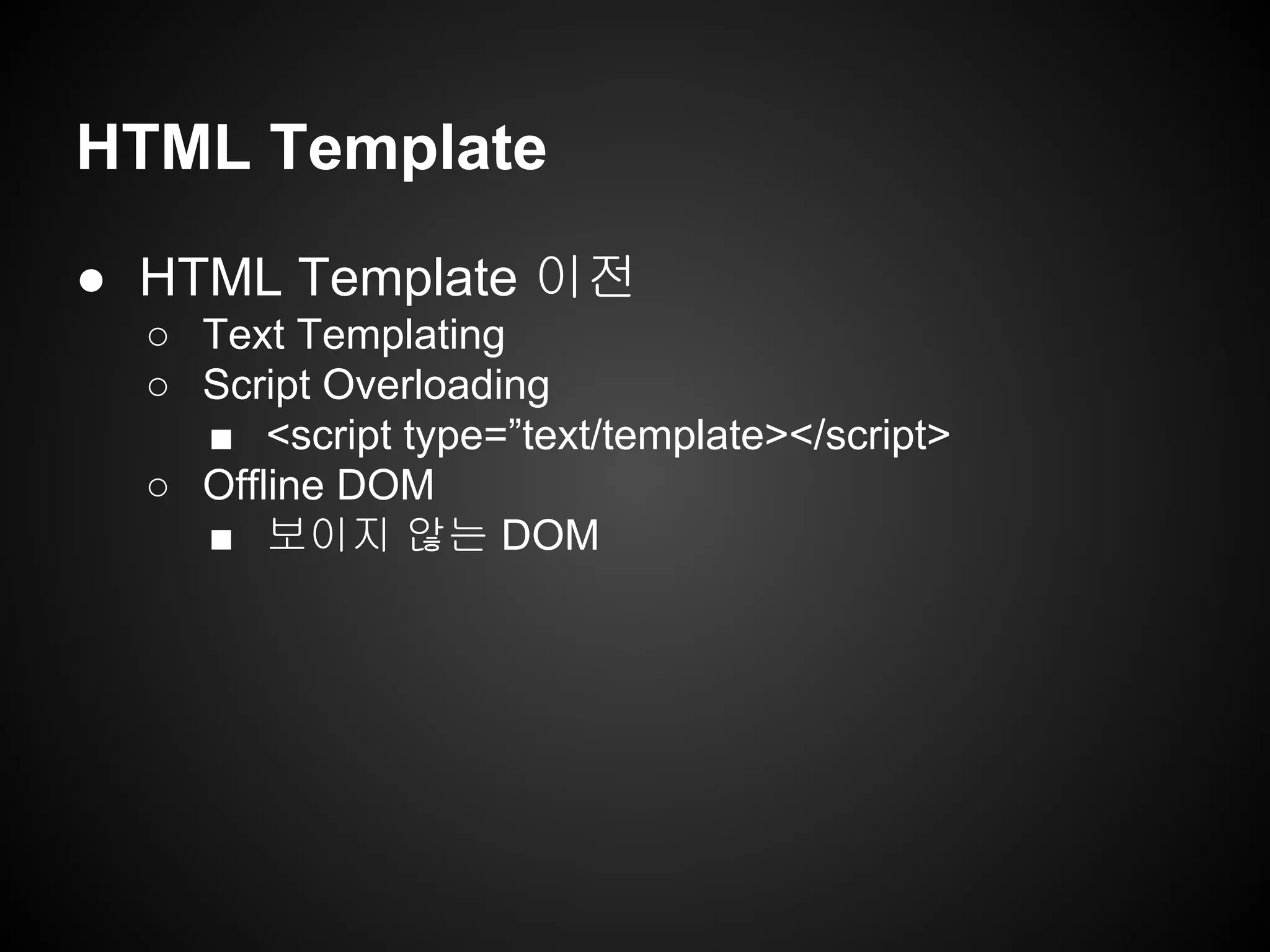HTML Template
● HTML Template 이전
○ Text Templating
○ Script Overloading
■ <script type=”text/template></script>
○ Offline DOM
■ 보이지 않는 DOM
 