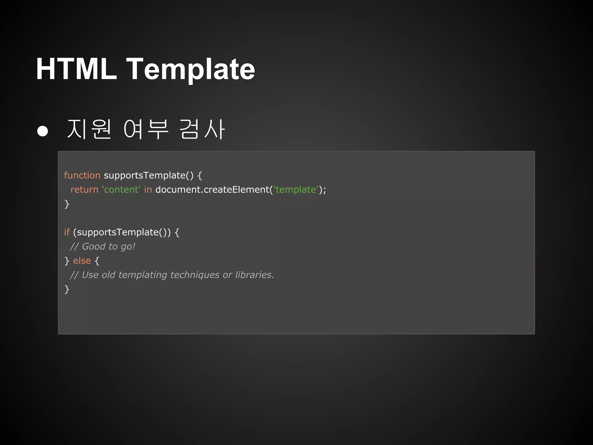 HTML Template
● 지원 여부 검사
function supportsTemplate() {
return 'content' in document.createElement('template');
}
if (supportsTemplate()) {
// Good to go!
} else {
// Use old templating techniques or libraries.
}
 