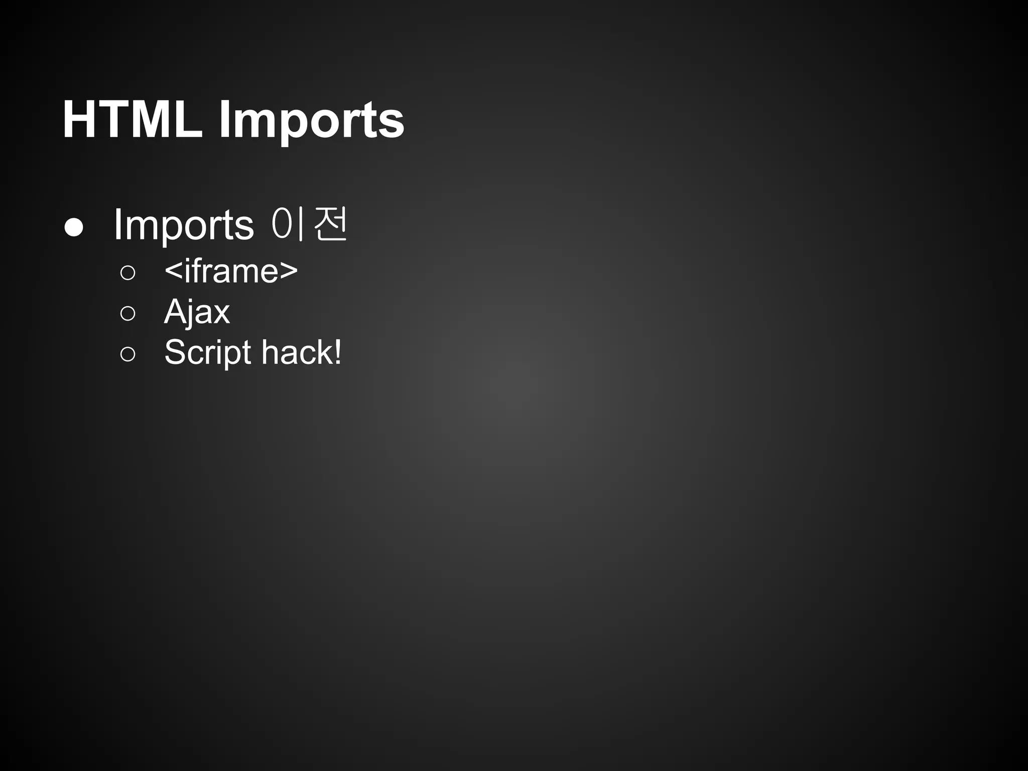 HTML Imports
● Imports 이전
○ <iframe>
○ Ajax
○ Script hack!
 