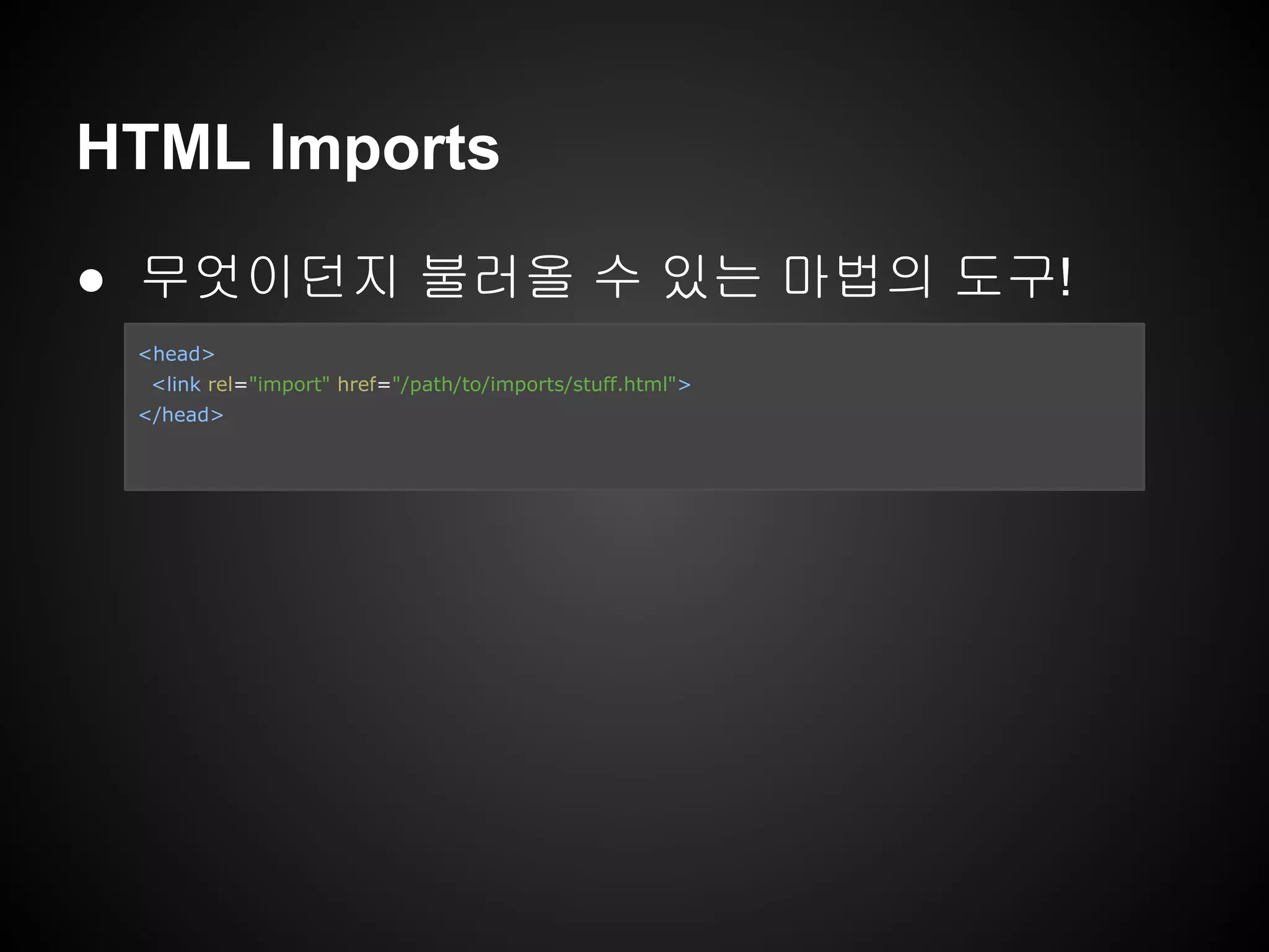 HTML Imports
● 무엇이던지 불러올 수 있는 마법의 도구!
<head>
<link rel="import" href="/path/to/imports/stuff.html">
</head>
 