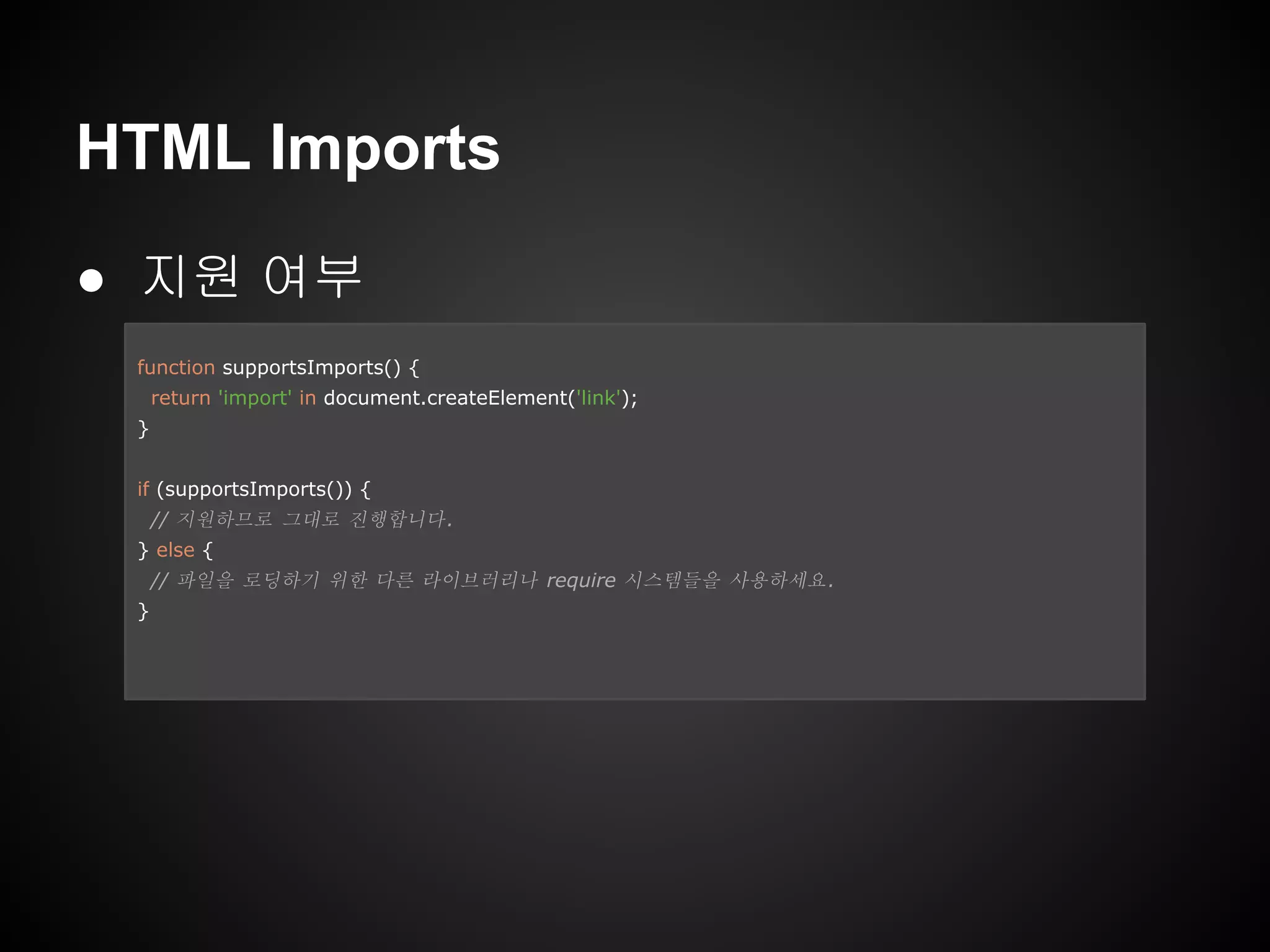 HTML Imports
● 지원 여부
function supportsImports() {
return 'import' in document.createElement('link');
}
if (supportsImports()) {
// 지원하므로 그대로 진행합니다.
} else {
// 파일을 로딩하기 위한 다른 라이브러리나 require 시스템들을 사용하세요.
}
 