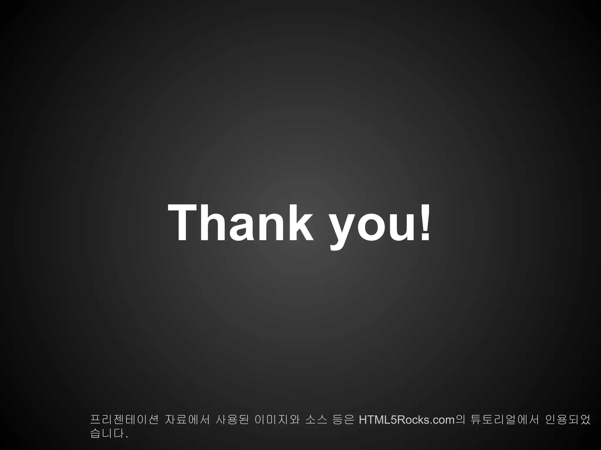 Thank you!
프리젠테이션 자료에서 사용된 이미지와 소스 등은 HTML5Rocks.com의 튜토리얼에서 인용되었
습니다.
 