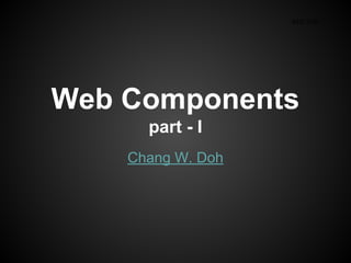 Web Components
part - I
Chang W. Doh
KIG 31st
 