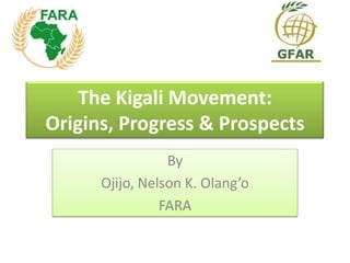 The Kigali Movement:
Origins, Progress & Prospects
By
Ojijo, Nelson K. Olang’o
FARA
 