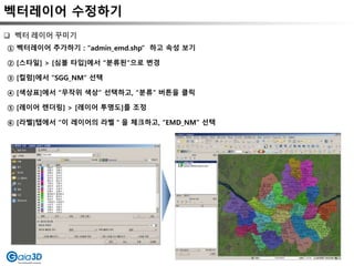벡터레이어 수정하기
① 벡터레이어 추가하기 : “admin_emd.shp” 하고 속성 보기
② [스타일] > [심볼 타입]에서 “분류된”으로 변경
③ [컬럼]에서 “SGG_NM” 선택
④ [색상표]에서 “무작위 색상” 선택하고, “분류” 버튼을 클릭
⑤ [레이어 렌더링] > [레이어 투명도]를 조정
⑥ [라벨]탭에서 “이 레이어의 라벨＂을 체크하고, “EMD_NM” 선택
 벡터 레이어 꾸미기
 