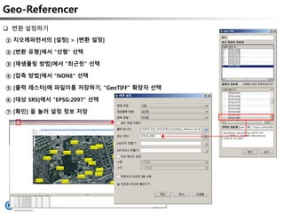 Geo-Referencer
① 지오레퍼런서의 [설정] > [변환 설정]
② [변환 유형]에서 “선형” 선택
③ [재샘플링 방법]에서 “최근린” 선택
④ [압축 방법]에서 “NONE” 선택
⑤ [출력 래스터]에 파일이름 저장하기, “GeoTIFF” 확장자 선택
⑥ [대상 SRS]에서 “EPSG:2097” 선택
⑦ [확인] 을 눌러 설정 정보 저장
 변환 설정하기
 