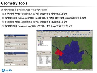 Geometry Tools
① 메뉴바에서 [벡터] > [지오메트리 도구] > [싱글파트를 멀티파트로…] 실행
② [입력레이어]를 “admin_emd”으로, [고유ID 필드]를 “EMD_CD”, [출력 Shape파일] 지정 후 실행
③ 메뉴바에서 [벡터] > [지오메트리 도구] > [멀티파트를 싱글파트로…] 실행
④ [입력레이어]를 “multipart_sgg”으로 선택하고, [출력 Shape파일] 지정 후 실행
 멀티파트를 싱글 파트로, 싱글 파트를 멀티파트로
 