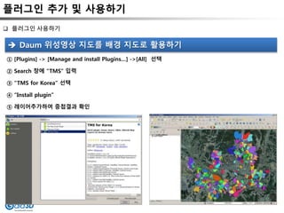 플러그인 추가 및 사용하기
 플러그인 사용하기
 Daum 위성영상 지도를 배경 지도로 활용하기
① [Plugins] -> [Manage and install Plugins…] ->[All] 선택
② Search 창에 “TMS” 입력
③ “TMS for Korea” 선택
④ “Install plugin”
⑤ 레이어추가하여 중첩결과 확인
 