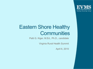 Eastern Shore Healthy Communities Patti G. Kiger, M.Ed., Ph.D., candidate Virginia Rural Health Summit April 6, 2010 