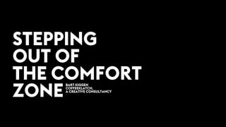 STEPPING
OUT OF 
THE COMFORT
ZONE
BART KIGGEN 
COFFEEKLATCH, 
A CREATIVE CONSULTANCY
 