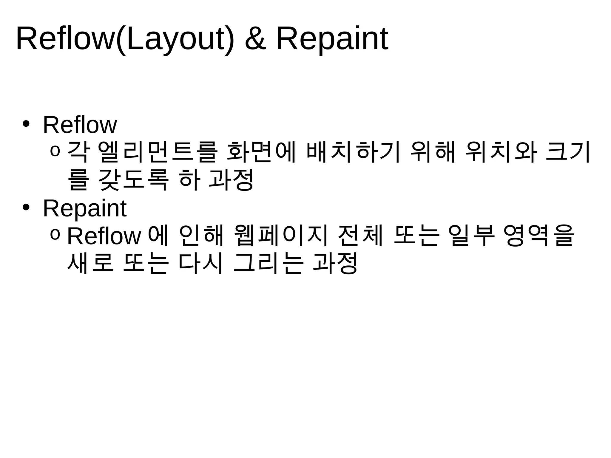 Reflow(Layout) & Repaint

• Reflow
  o각 엘 리 먼 트 를     화 면 에   배 치 하 기    위 해    위 치 와   크 기
    를 갖 도 록 하 과     정
• Repaint
  o Reflow 에 인 해   웹 페 이 지 전 체       또 는    일 부   영 역 을
    새 로 또 는 다 시    그 리 는 과 정
 