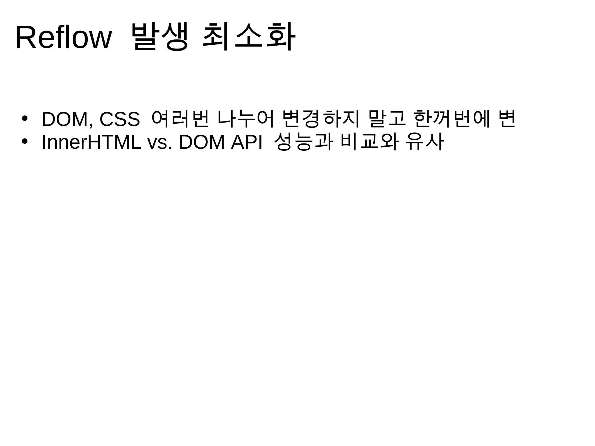 Reflow 발 생      최 소 화

• DOM, CSS 여 러 번 나 누 어 변 경 하 지 말 고 한 꺼 번 에   변
• InnerHTML vs. DOM API 성 능 과 비 교 와 유 사
 