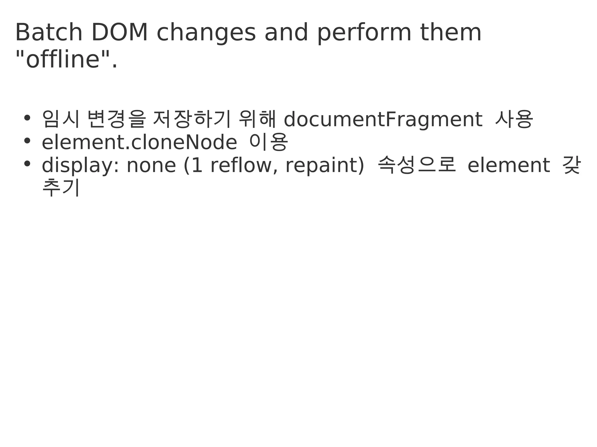 Batch DOM changes and perform them
"offline". 

• 임 시 변 경 을 저 장 하 기 위 해 documentFragment 사 용
• element.cloneNode 이 용
• display: none (1 reflow, repaint) 속 성 으 로 element 갖
  추 기
 