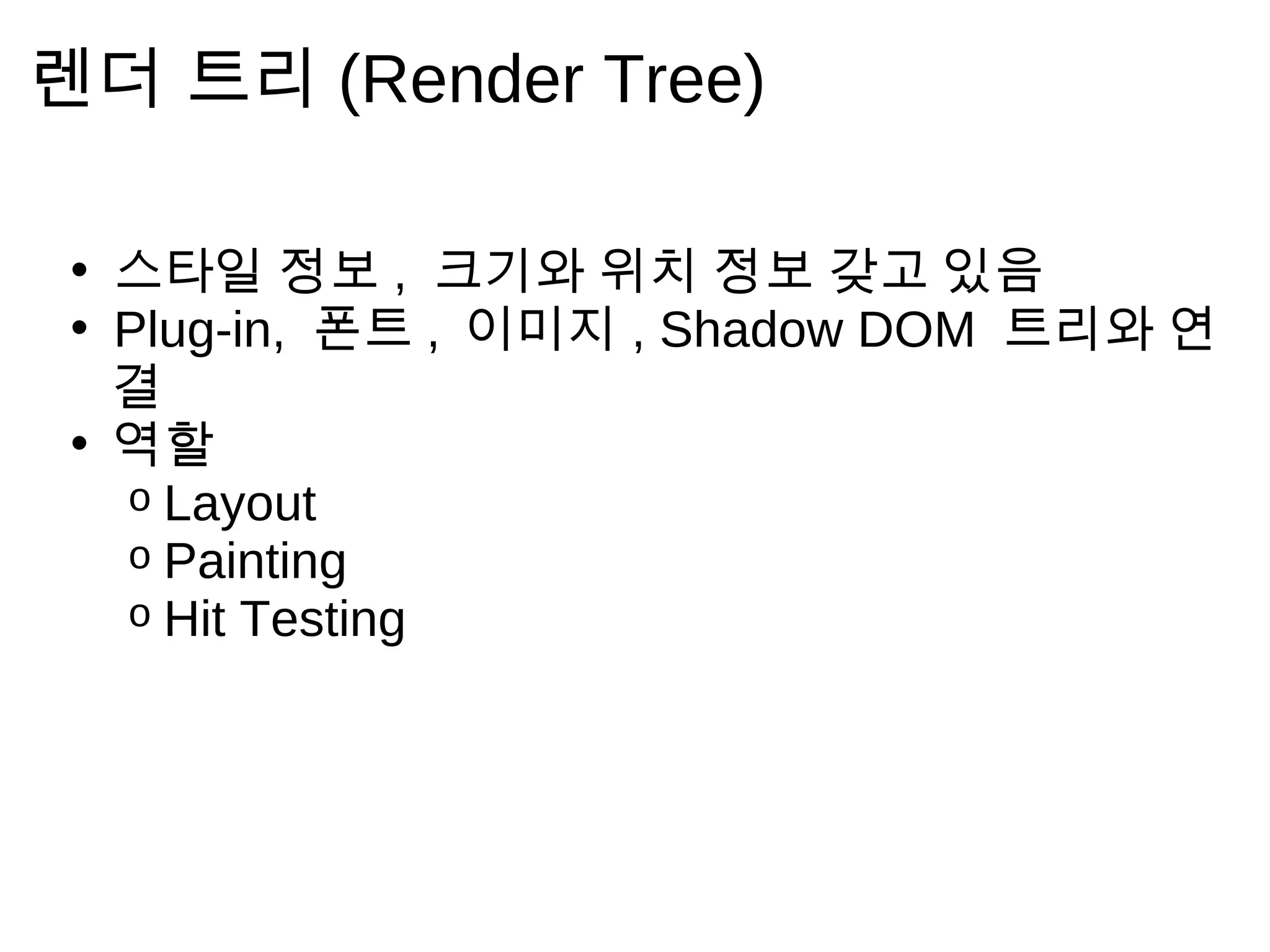 렌 더   트 리   (Render Tree)

 • 스 타 일 정 보 , 크 기 와 위 치 정 보 갖 고 있 음
 • Plug-in, 폰 트 , 이 미 지 , Shadow DOM 트 리 와   연
   결
 • 역 할
     o Layout
     o Painting
     o Hit Testing
 