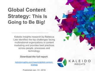 Global Content
Strategy: This Is
Going to Be Big!
Kaledio Insights research by Rebecca
Lieb identifies the top challenges facing
multinational organizations in content
marketing and provides best practices
across people, processes and
technology.
Download the full report:
kaleidoinsights.com/reports/global-content-
strategy
Published Jan. 31, 2018
 