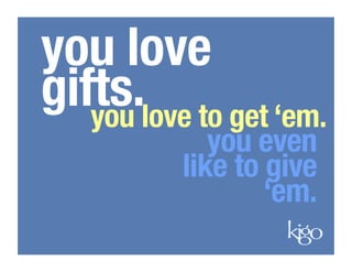 you love
gifts.
 to get ‘em.
   you love
            you even
         like to give
                 ‘em.
 