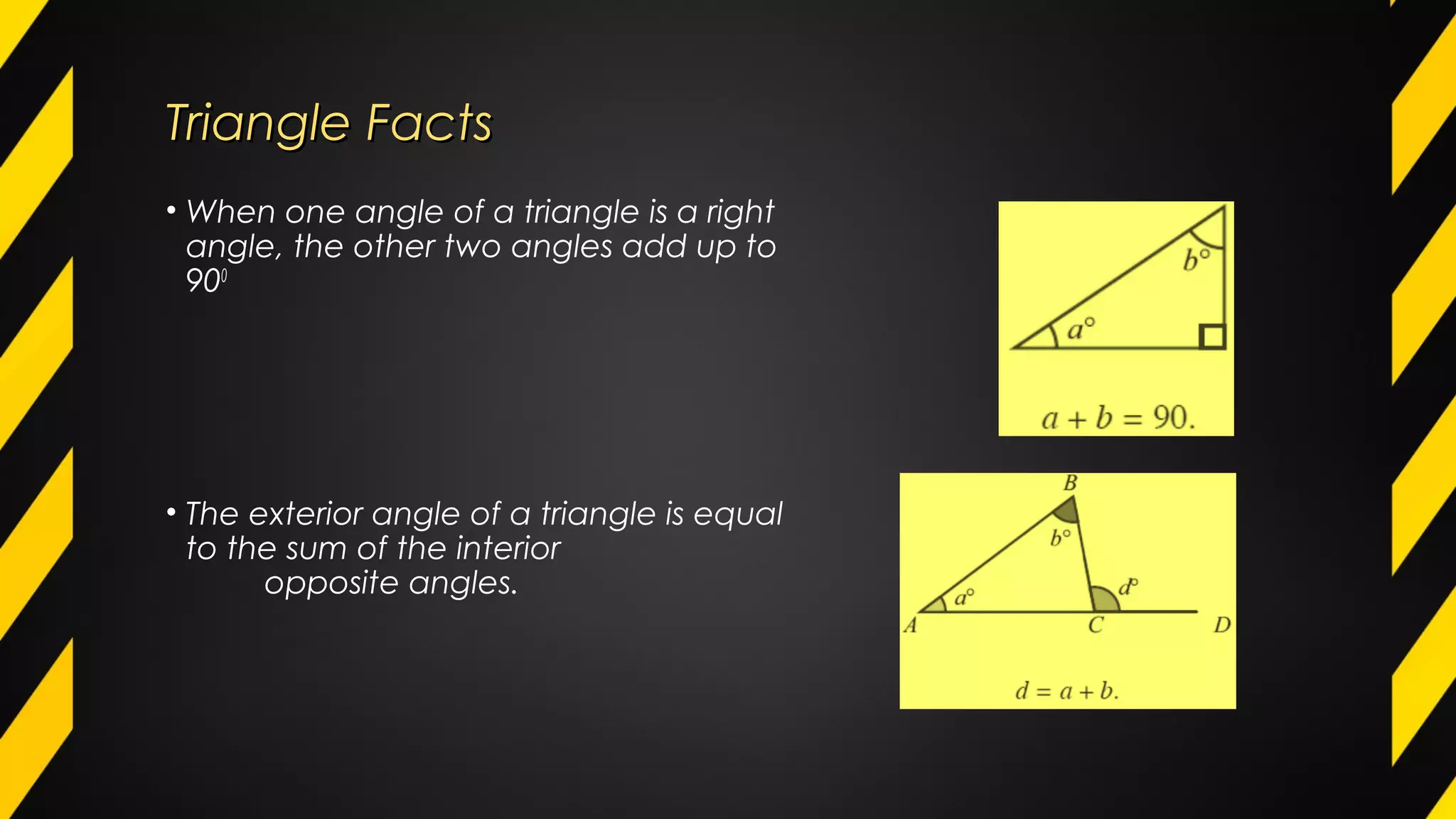 Triangle FactsTriangle Facts
• When one angle of a triangle is a right
angle, the other two angles add up to
900
• The exterior angle of a triangle is equal
to the sum of the interior
opposite angles.
 