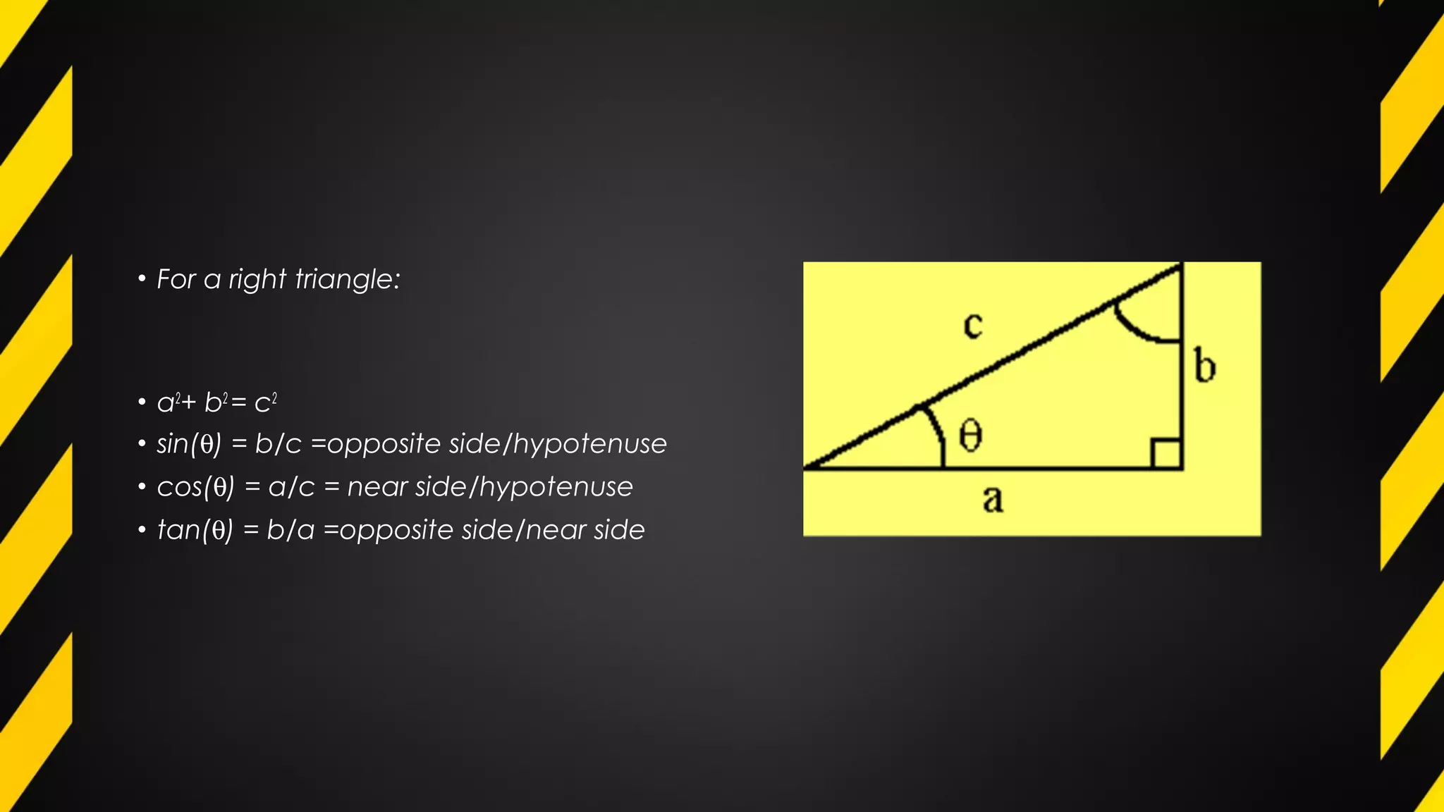 • For a right triangle:
• a2
+ b2
= c2
• sin(θ) = b/c =opposite side/hypotenuse
• cos(θ) = a/c = near side/hypotenuse
• tan(θ) = b/a =opposite side/near side
 