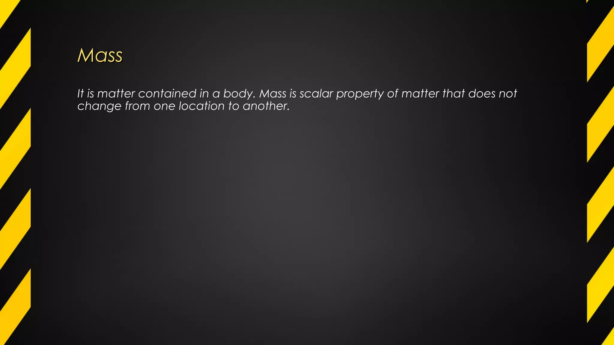 MassMass
It is matter contained in a body. Mass is scalar property of matter that does not
change from one location to another.
 