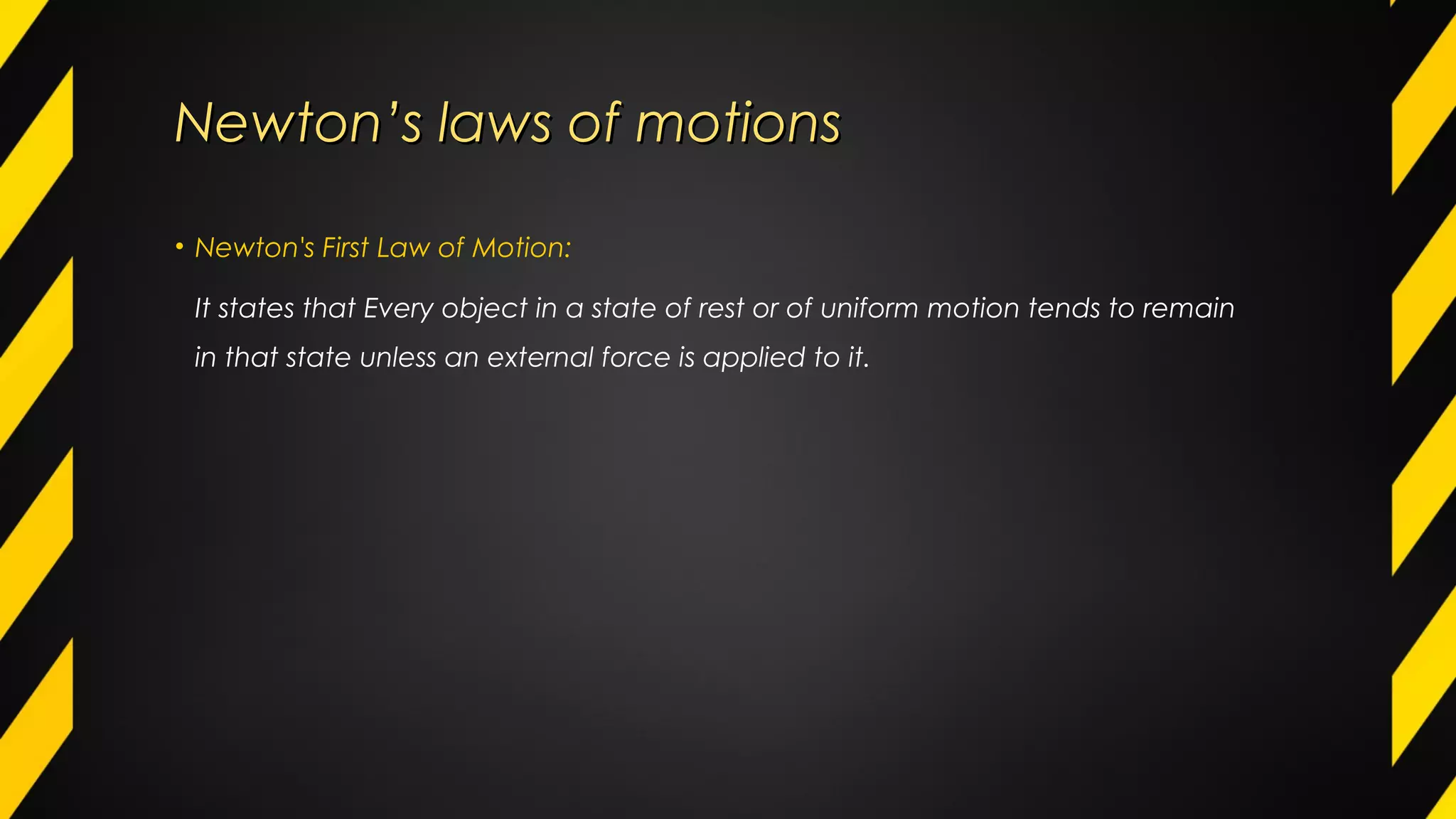 Newton’s laws of motionsNewton’s laws of motions
• Newton's First Law of Motion:
It states that Every object in a state of rest or of uniform motion tends to remain
in that state unless an external force is applied to it.
 