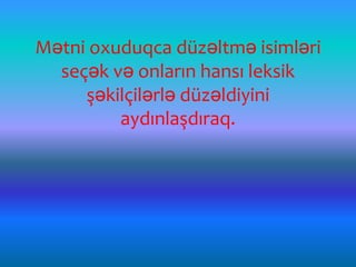 Mətni oxuduqca düzəltmə isimləri
seçək və onların hansı leksik
şəkilçilərlə düzəldiyini
aydınlaşdıraq.
 