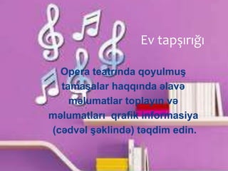 Ev tapşırığı
Opera teatrında qoyulmuş
tamaşalar haqqında əlavə
məlumatlar toplayın və
məlumatları qrafik informasiya
(cədvəl şəklində) təqdim edin.
 