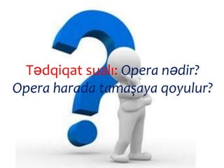 Tədqiqat sualı: Opera nədir?
Opera harada tamaşaya qoyulur?
 