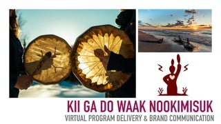 KII GA DO WAAK NOOKIMISUK
VIRTUAL PROGRAM DELIVERY & BRAND COMMUNICATION
 