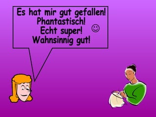 Es hat mir gut gefallen! Phantastisch! Echt super! Wahnsinnig gut!  