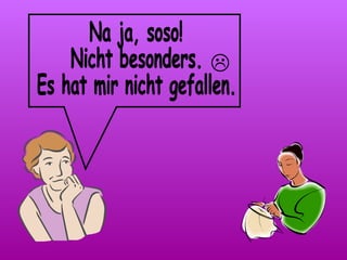 Na ja, soso! Nicht besonders. Es hat mir nicht gefallen.  