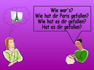 Wie war's? Wie hat dir Paris gefallen? Wie hat es dir gefallen? Hat es dir gefallen?