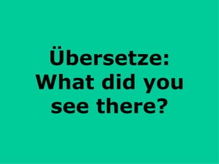 Übersetze: What did you see there? 