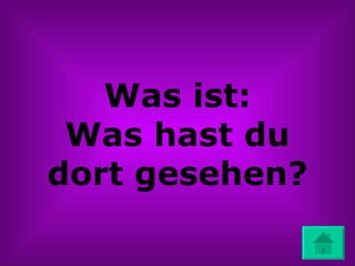 Was ist: Was hast du dort gesehen? 