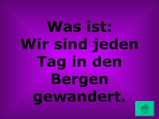 Was ist: Wir sind jeden Tag in den Bergen gewandert. 