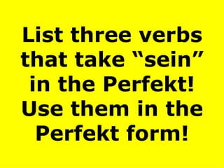 List three verbs that take “sein” in the Perfekt! Use them in the Perfekt form! 