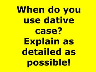 When do you use dative case? Explain as detailed as possible! 