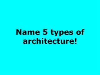 Name 5 types of architecture! 