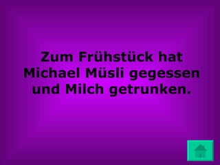 Zum Fr ühstück hat Michael Müsli gegessen und Milch getrunken. 