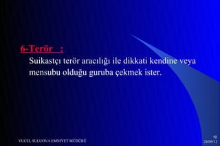6-Terör :
    Suikastçı terör aracılığı ile dikkati kendine veya
    mensubu olduğu guruba çekmek ister.




                                                              10
YUCEL SULUOVA EMNIYET MÜDÜRÜ                             24/09/12
 