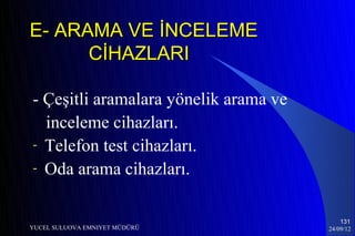 E- ARAMA VE İNCELEME
      CİHAZLARI

- Çeşitli aramalara yönelik arama ve
  inceleme cihazları.
- Telefon test cihazları.
- Oda arama cihazları.


                                           131
YUCEL SULUOVA EMNIYET MÜDÜRÜ           24/09/12
 
