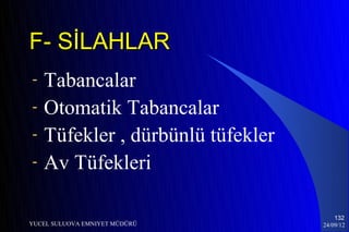 F- SİLAHLAR
-   Tabancalar
-   Otomatik Tabancalar
-   Tüfekler , dürbünlü tüfekler
-   Av Tüfekleri

                                       132
YUCEL SULUOVA EMNIYET MÜDÜRÜ       24/09/12
 